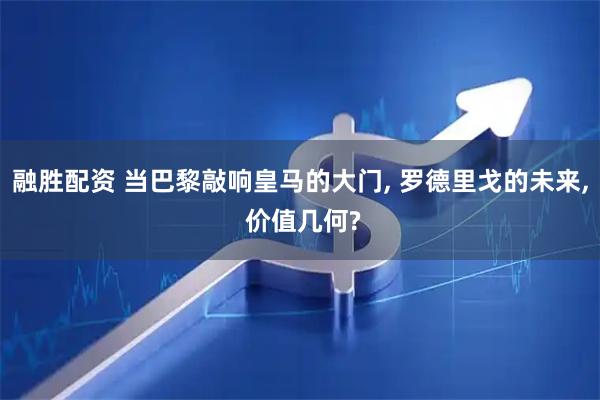 融胜配资 当巴黎敲响皇马的大门, 罗德里戈的未来, 价值几何?