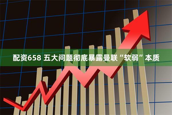 配资658 五大问题彻底暴露曼联“软弱”本质