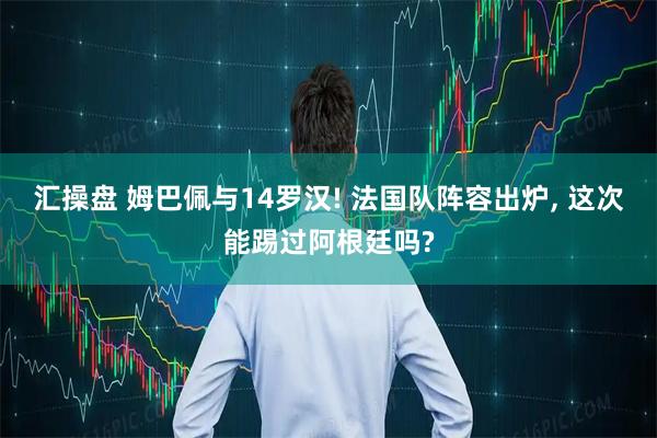汇操盘 姆巴佩与14罗汉! 法国队阵容出炉, 这次能踢过阿根廷吗?