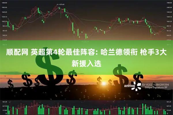 顺配网 英超第4轮最佳阵容: 哈兰德领衔 枪手3大新援入选