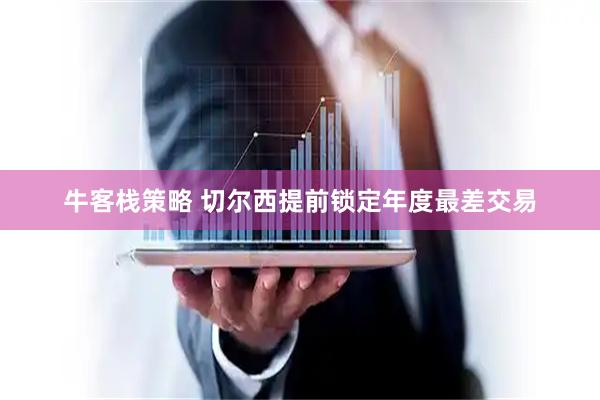 牛客栈策略 切尔西提前锁定年度最差交易