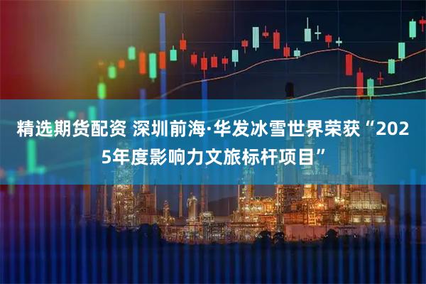 精选期货配资 深圳前海·华发冰雪世界荣获“2025年度影响力文旅标杆项目”