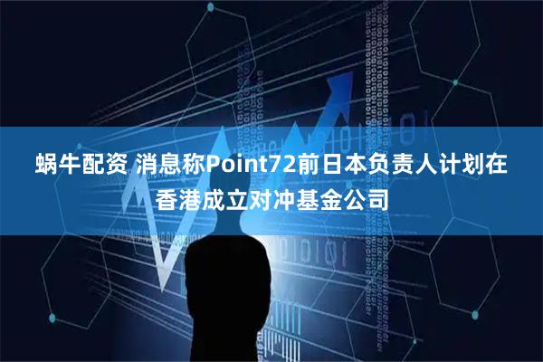 蜗牛配资 消息称Point72前日本负责人计划在香港成立对冲基金公司