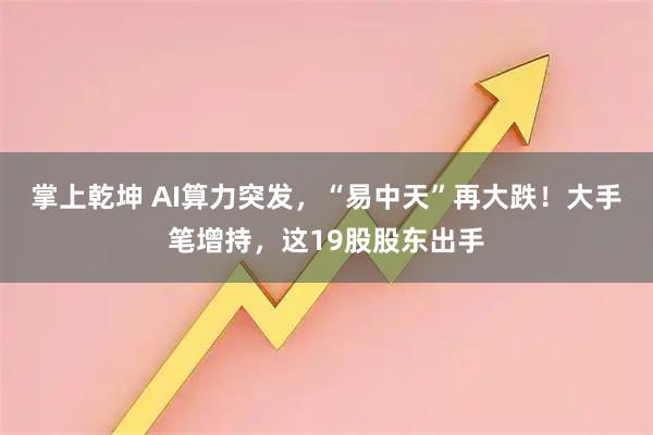 掌上乾坤 AI算力突发，“易中天”再大跌！大手笔增持，这19股股东出手