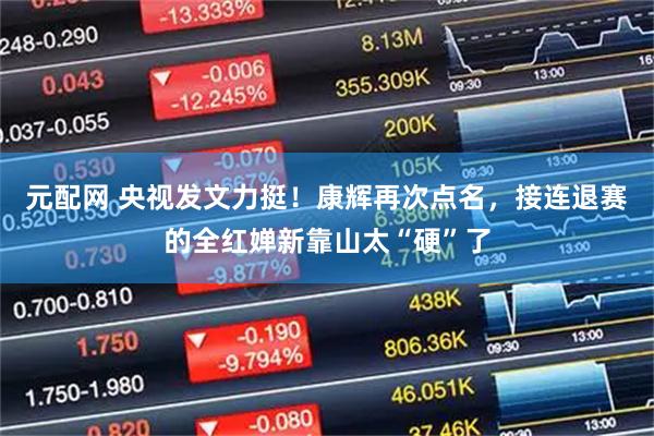 元配网 央视发文力挺！康辉再次点名，接连退赛的全红婵新靠山太“硬”了