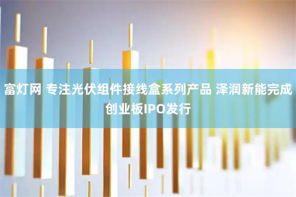 富灯网 专注光伏组件接线盒系列产品 泽润新能完成创业板IPO发行