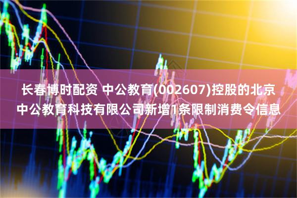 长春博时配资 中公教育(002607)控股的北京中公教育科技有限公司新增1条限制消费令信息