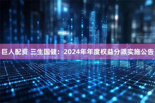 巨人配资 三生国健：2024年年度权益分派实施公告