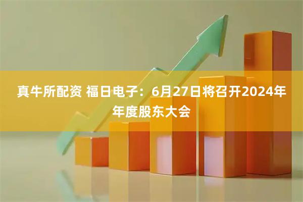 真牛所配资 福日电子：6月27日将召开2024年年度股东大会