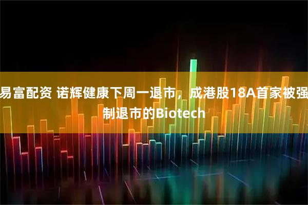 易富配资 诺辉健康下周一退市，成港股18A首家被强制退市的Biotech