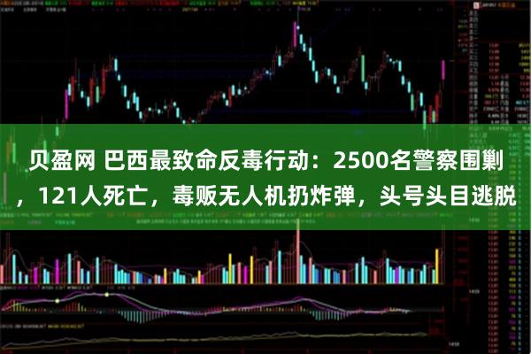 贝盈网 巴西最致命反毒行动：2500名警察围剿，121人死亡，毒贩无人机扔炸弹，头号头目逃脱