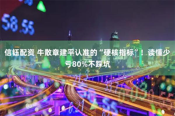信钰配资 牛散章建平认准的“硬核指标”！读懂少亏80%不踩坑