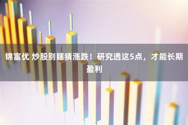 锦富优 炒股别瞎猜涨跌！研究透这5点，才能长期盈利
