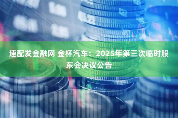 速配发金融网 金杯汽车：2025年第三次临时股东会决议公告