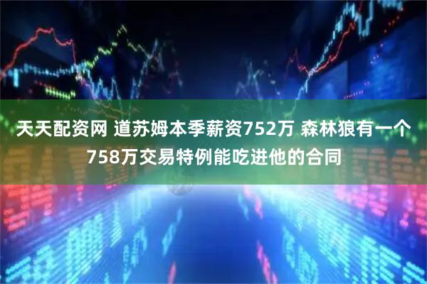天天配资网 道苏姆本季薪资752万 森林狼有一个758万交易特例能吃进他的合同
