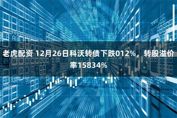 老虎配资 12月26日科沃转债下跌012%，转股溢价率15834%