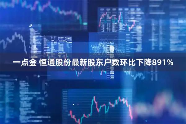 一点金 恒通股份最新股东户数环比下降891%