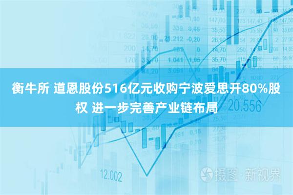 衡牛所 道恩股份516亿元收购宁波爱思开80%股权 进一步完善产业链布局