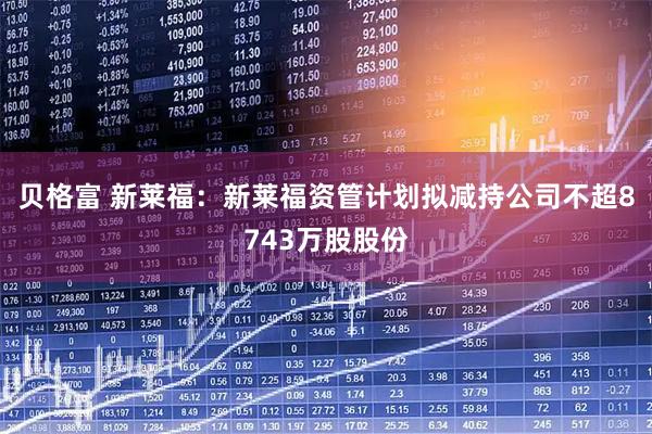 贝格富 新莱福：新莱福资管计划拟减持公司不超8743万股股份