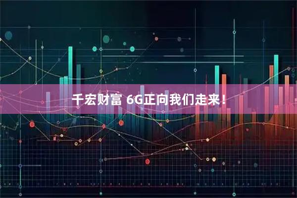 千宏财富 6G正向我们走来！