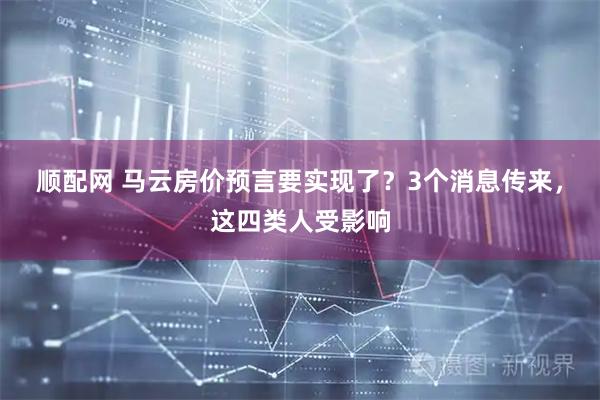 顺配网 马云房价预言要实现了？3个消息传来，这四类人受影响