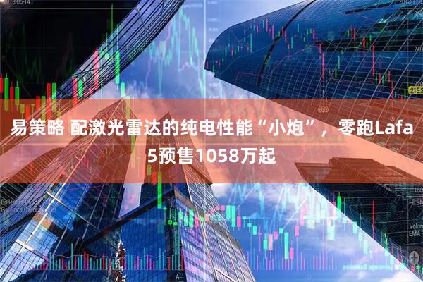 易策略 配激光雷达的纯电性能“小炮”，零跑Lafa5预售1058万起