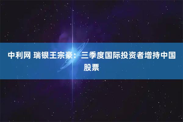 中利网 瑞银王宗豪：三季度国际投资者增持中国股票
