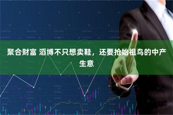 聚合财富 滔博不只想卖鞋，还要抢始祖鸟的中产生意