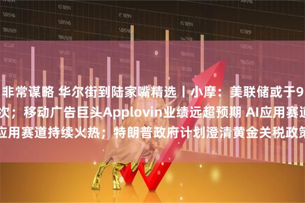 非常谋略 华尔街到陆家嘴精选丨小摩：美联储或于9月起降息 年底前降三次；移动广告巨头Applovin业绩远超预期 AI应用赛道持续火热；特朗普政府计划澄清黄金关税政策 市场动荡有望缓解