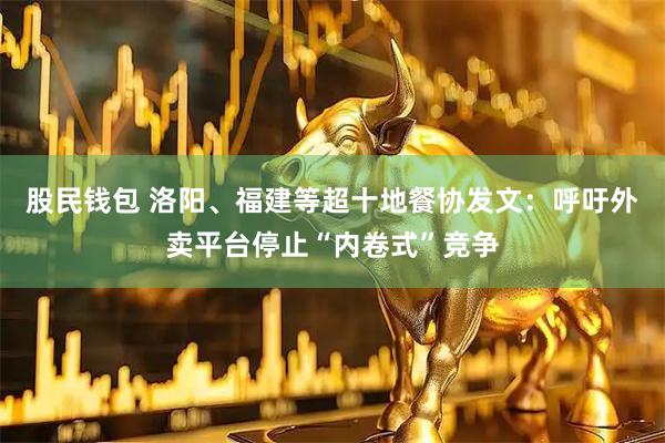 股民钱包 洛阳、福建等超十地餐协发文：呼吁外卖平台停止“内卷式”竞争