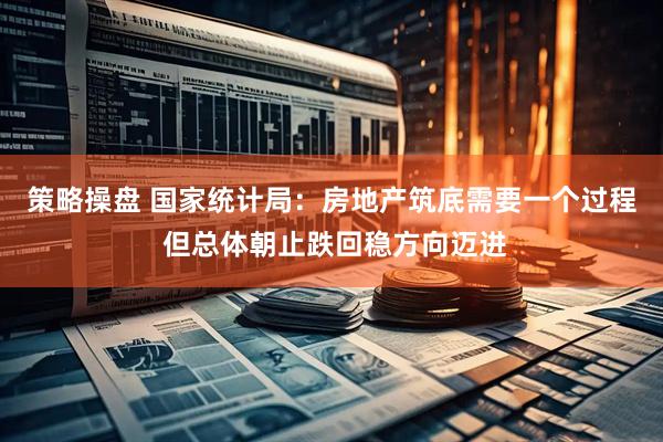 策略操盘 国家统计局：房地产筑底需要一个过程 但总体朝止跌回稳方向迈进