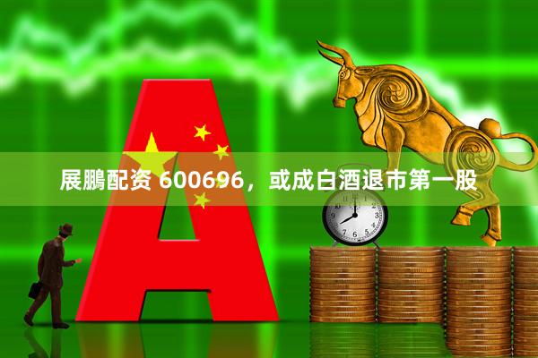 展鵬配资 600696，或成白酒退市第一股