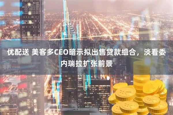 优配送 美客多CEO暗示拟出售贷款组合，淡看委内瑞拉扩张前景