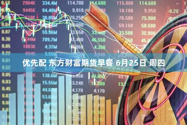 优先配 东方财富期货早餐 6月25日 周四