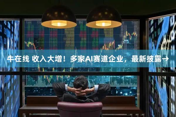 牛在线 收入大增！多家AI赛道企业，最新披露→
