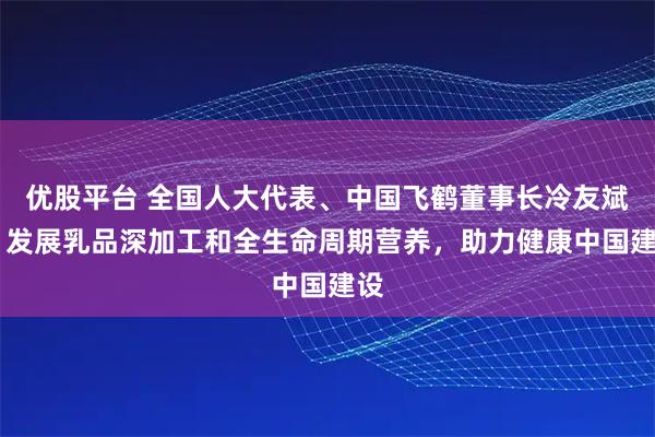 优股平台 全国人大代表、中国飞鹤董事长冷友斌： 发展乳品深加工和全生命周期营养，助力健康中国建设